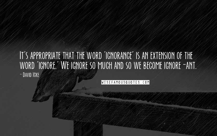 David Icke Quotes: It's appropriate that the word 'ignorance' is an extension of the word 'ignore.' We ignore so much and so we become ignore-ant.