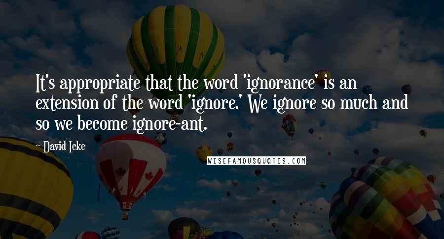 David Icke Quotes: It's appropriate that the word 'ignorance' is an extension of the word 'ignore.' We ignore so much and so we become ignore-ant.
