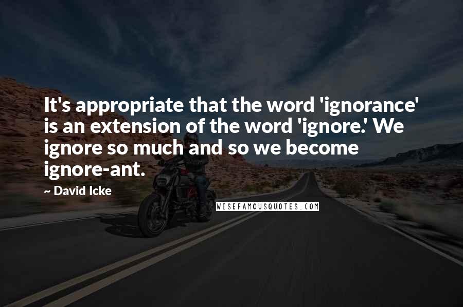 David Icke Quotes: It's appropriate that the word 'ignorance' is an extension of the word 'ignore.' We ignore so much and so we become ignore-ant.