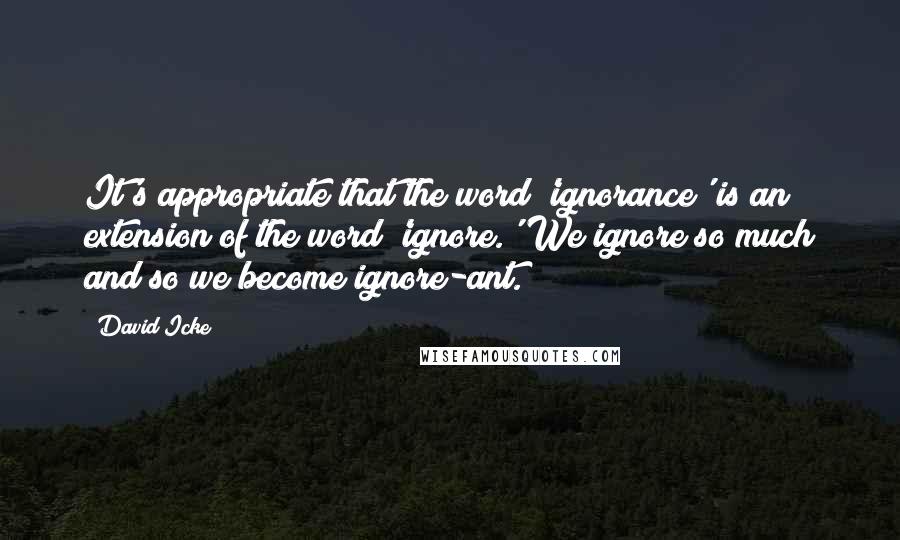 David Icke Quotes: It's appropriate that the word 'ignorance' is an extension of the word 'ignore.' We ignore so much and so we become ignore-ant.