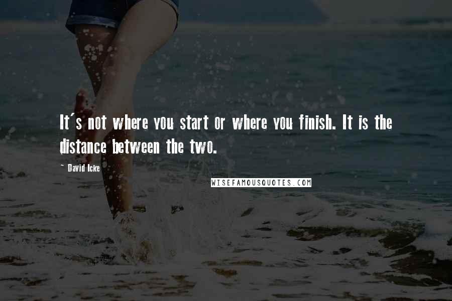 David Icke Quotes: It's not where you start or where you finish. It is the distance between the two.