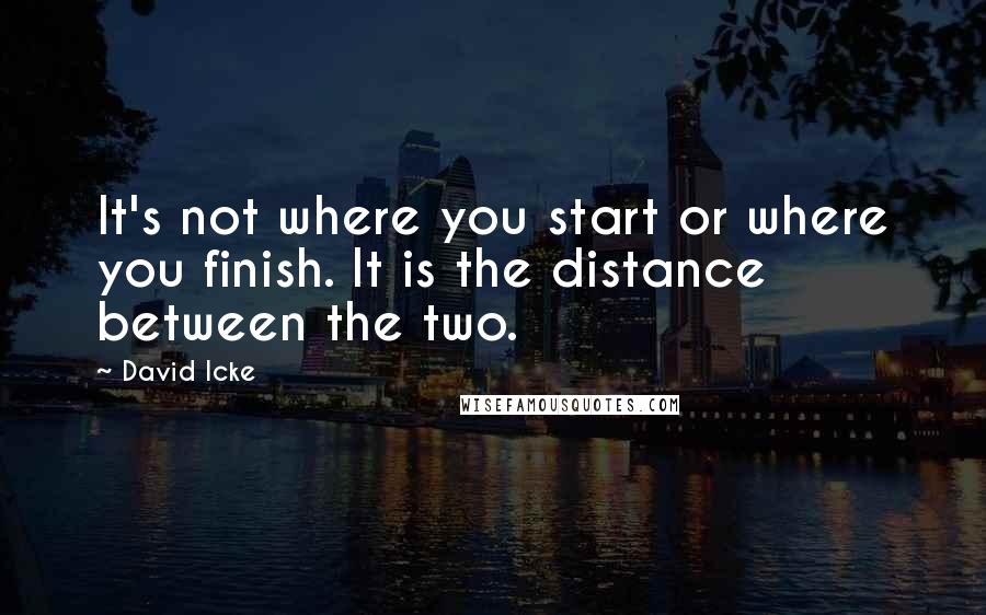 David Icke Quotes: It's not where you start or where you finish. It is the distance between the two.