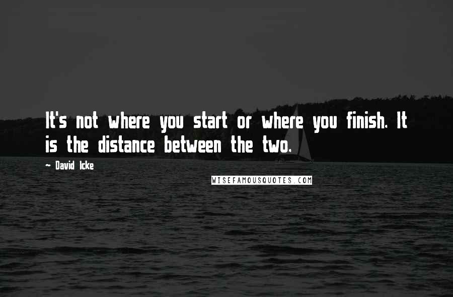 David Icke Quotes: It's not where you start or where you finish. It is the distance between the two.