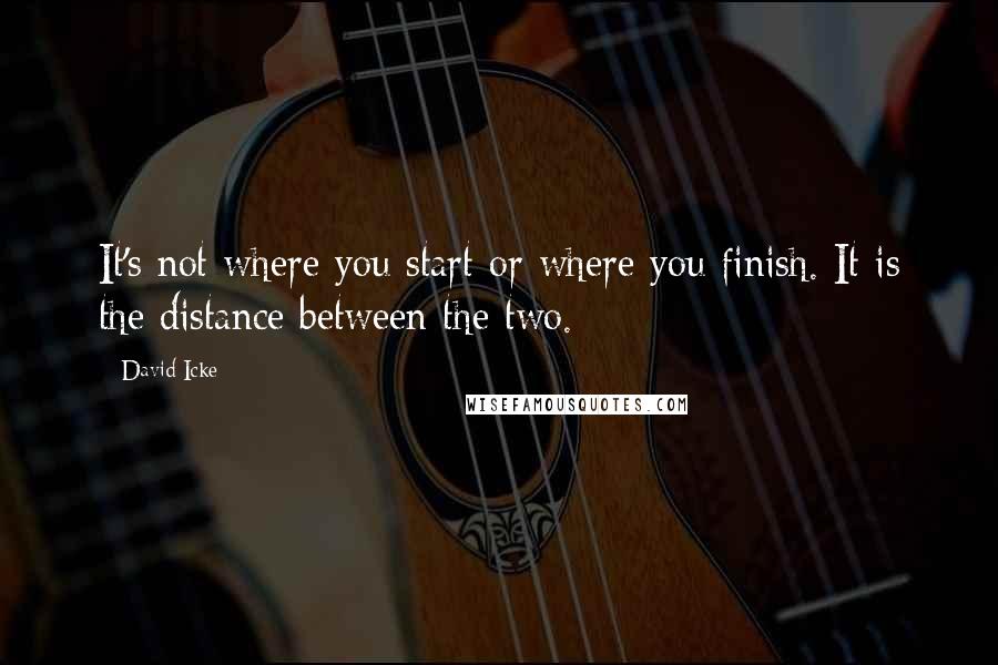 David Icke Quotes: It's not where you start or where you finish. It is the distance between the two.