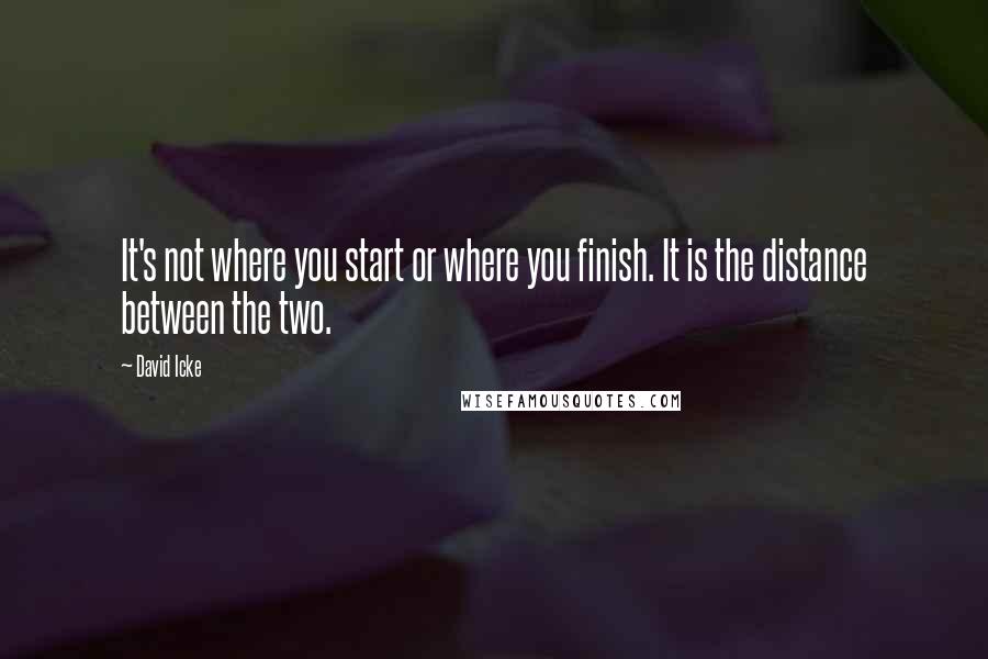 David Icke Quotes: It's not where you start or where you finish. It is the distance between the two.