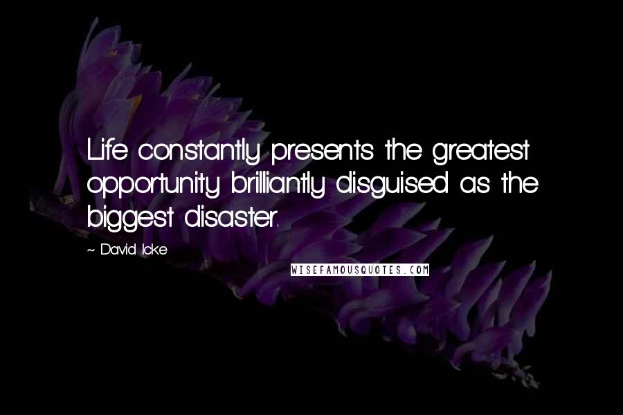 David Icke Quotes: Life constantly presents the greatest opportunity brilliantly disguised as the biggest disaster.