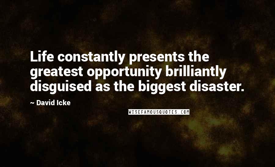 David Icke Quotes: Life constantly presents the greatest opportunity brilliantly disguised as the biggest disaster.