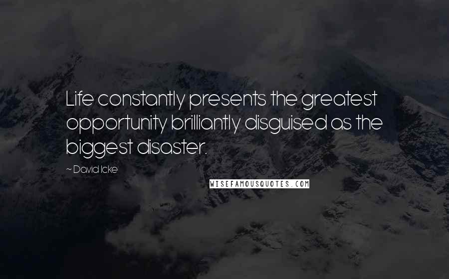 David Icke Quotes: Life constantly presents the greatest opportunity brilliantly disguised as the biggest disaster.