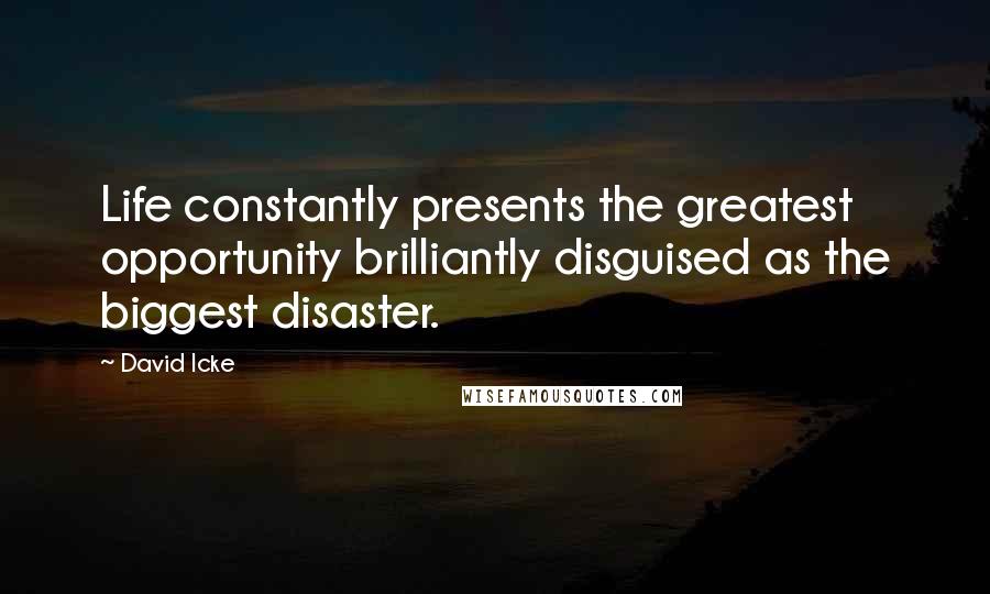 David Icke Quotes: Life constantly presents the greatest opportunity brilliantly disguised as the biggest disaster.