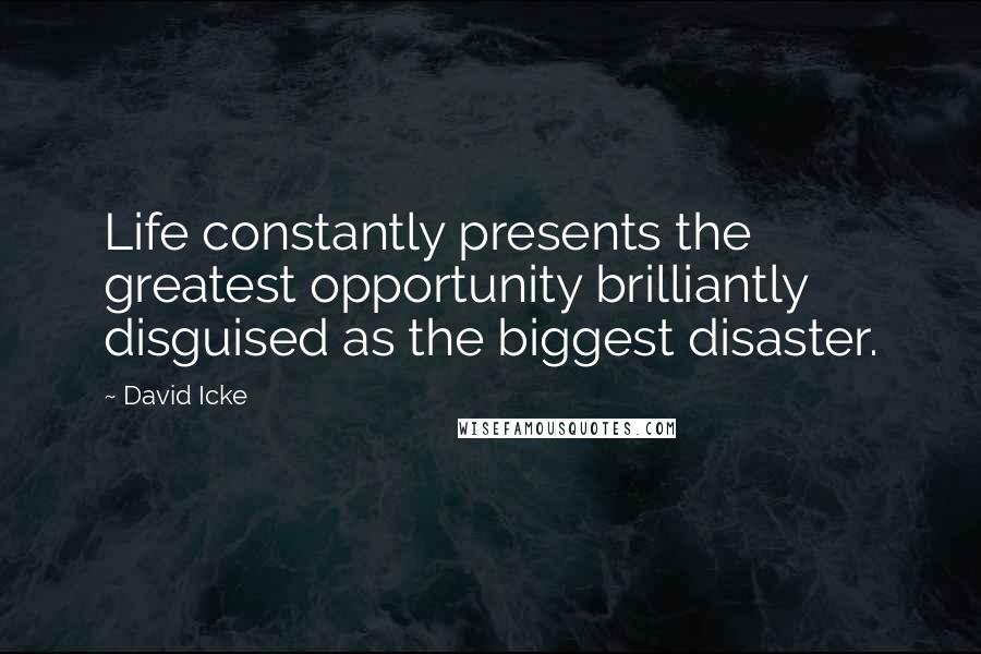 David Icke Quotes: Life constantly presents the greatest opportunity brilliantly disguised as the biggest disaster.