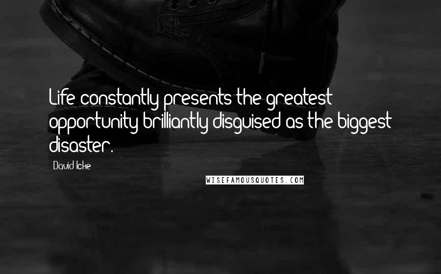 David Icke Quotes: Life constantly presents the greatest opportunity brilliantly disguised as the biggest disaster.