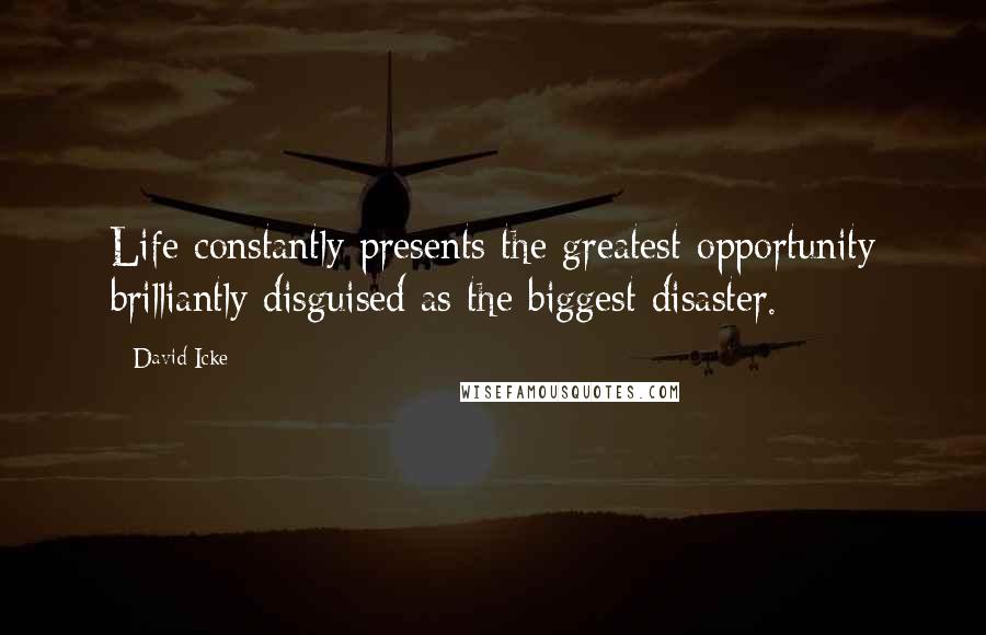 David Icke Quotes: Life constantly presents the greatest opportunity brilliantly disguised as the biggest disaster.