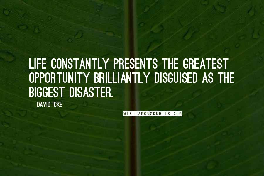 David Icke Quotes: Life constantly presents the greatest opportunity brilliantly disguised as the biggest disaster.