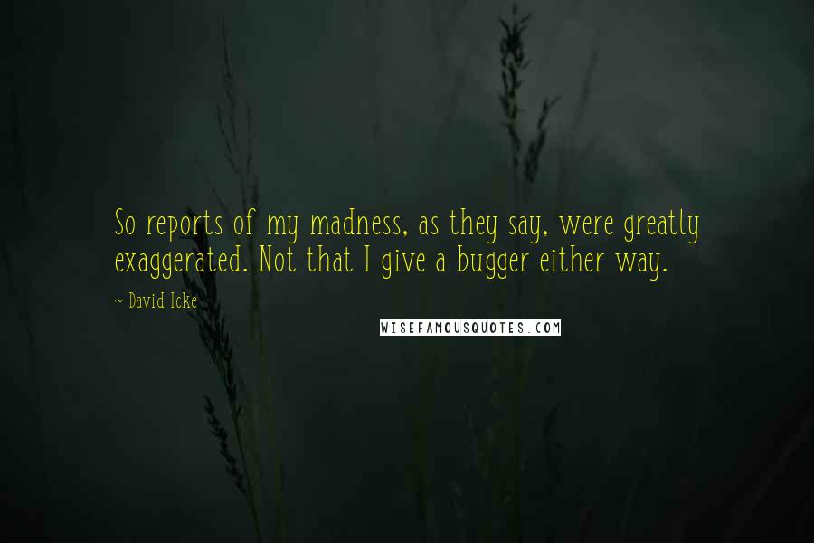 David Icke Quotes: So reports of my madness, as they say, were greatly exaggerated. Not that I give a bugger either way.