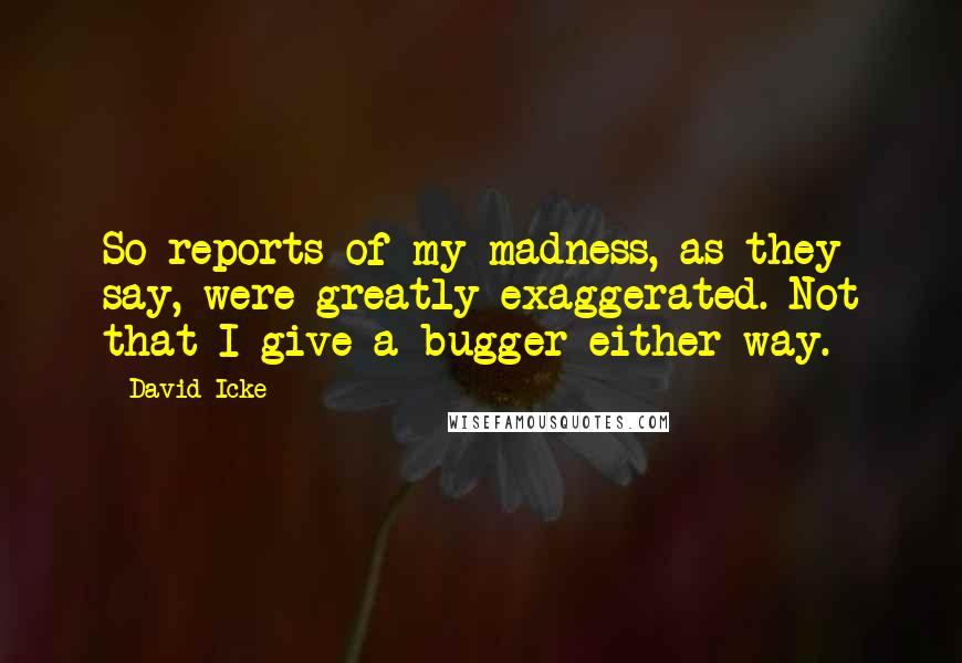 David Icke Quotes: So reports of my madness, as they say, were greatly exaggerated. Not that I give a bugger either way.