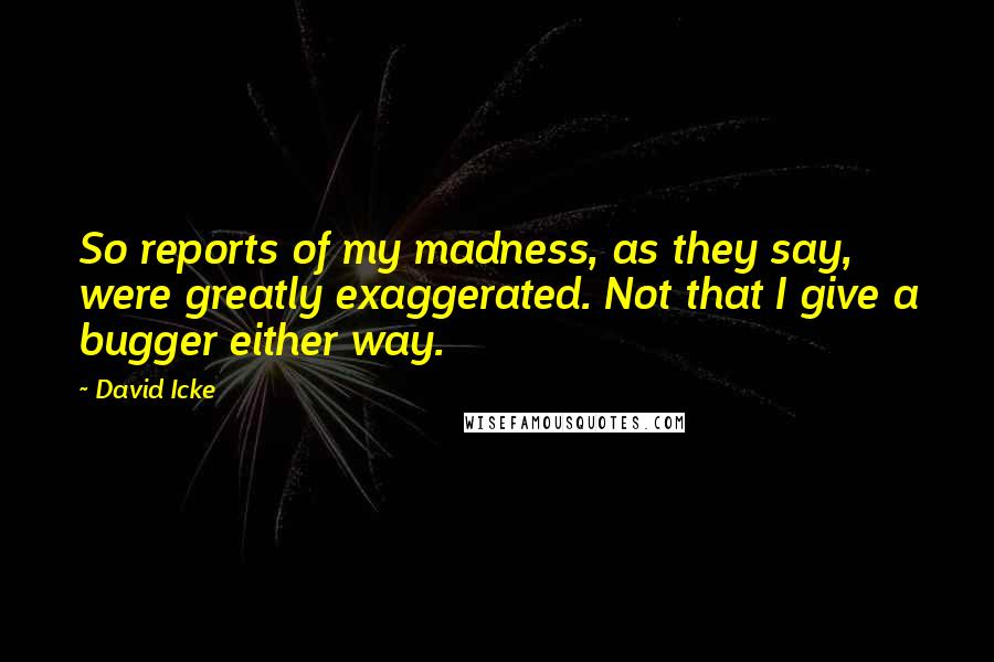 David Icke Quotes: So reports of my madness, as they say, were greatly exaggerated. Not that I give a bugger either way.