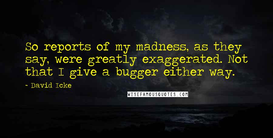 David Icke Quotes: So reports of my madness, as they say, were greatly exaggerated. Not that I give a bugger either way.