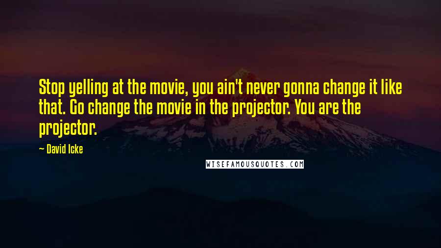 David Icke Quotes: Stop yelling at the movie, you ain't never gonna change it like that. Go change the movie in the projector. You are the projector.