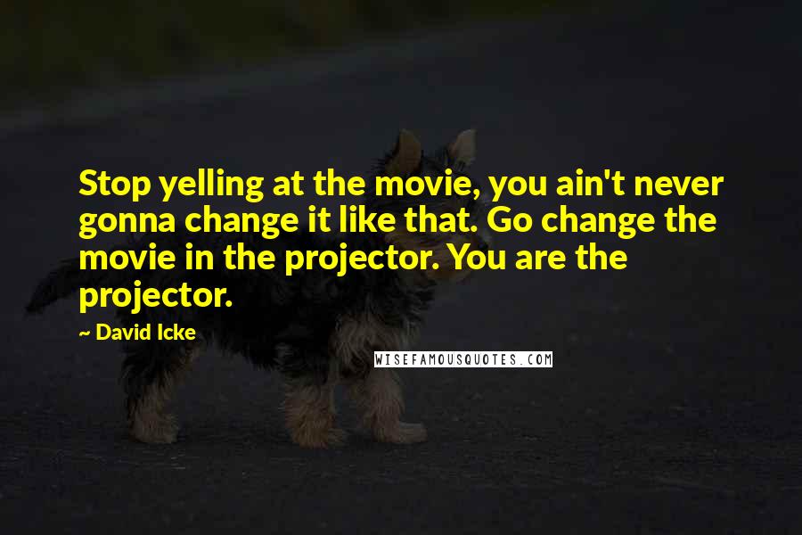 David Icke Quotes: Stop yelling at the movie, you ain't never gonna change it like that. Go change the movie in the projector. You are the projector.