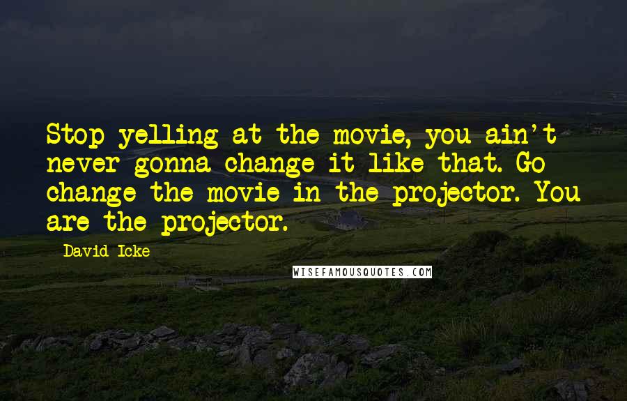 David Icke Quotes: Stop yelling at the movie, you ain't never gonna change it like that. Go change the movie in the projector. You are the projector.