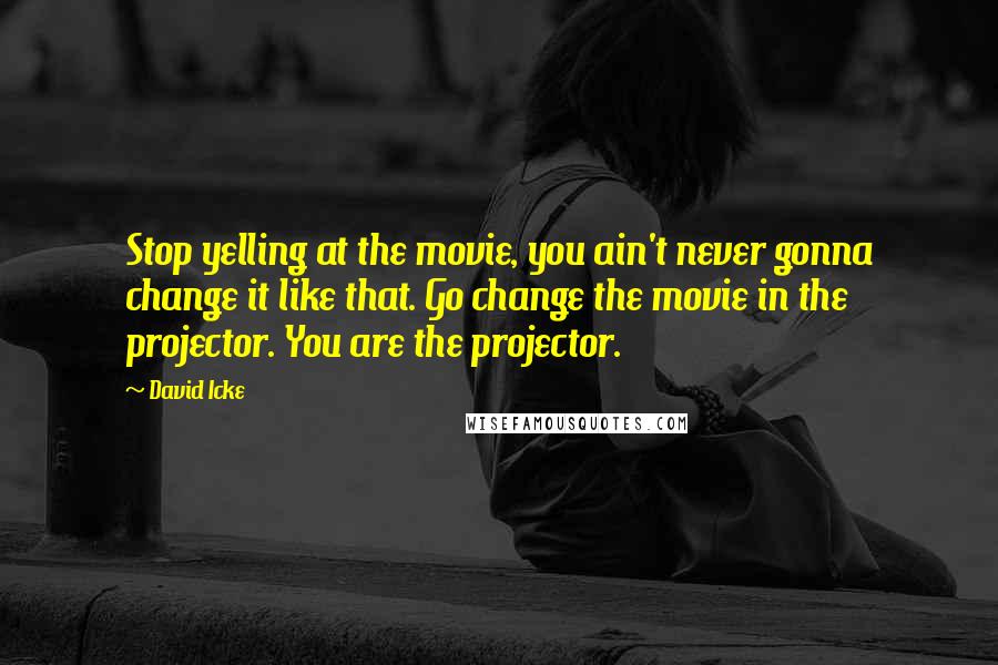 David Icke Quotes: Stop yelling at the movie, you ain't never gonna change it like that. Go change the movie in the projector. You are the projector.