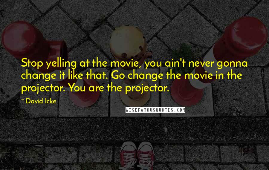 David Icke Quotes: Stop yelling at the movie, you ain't never gonna change it like that. Go change the movie in the projector. You are the projector.