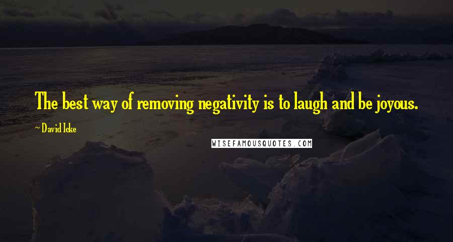 David Icke Quotes: The best way of removing negativity is to laugh and be joyous.