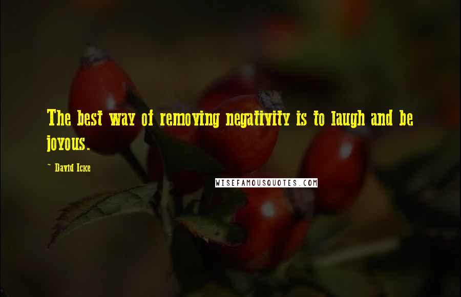 David Icke Quotes: The best way of removing negativity is to laugh and be joyous.