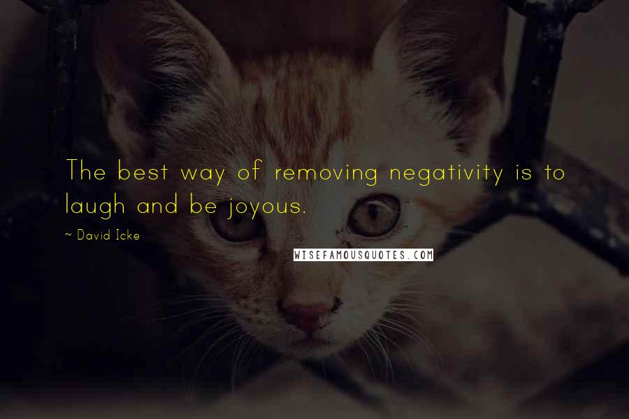 David Icke Quotes: The best way of removing negativity is to laugh and be joyous.