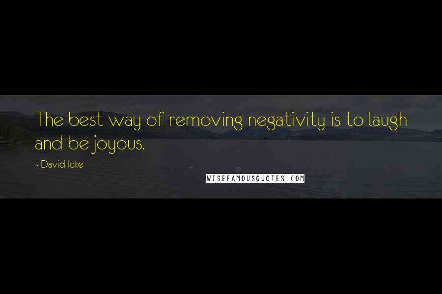 David Icke Quotes: The best way of removing negativity is to laugh and be joyous.