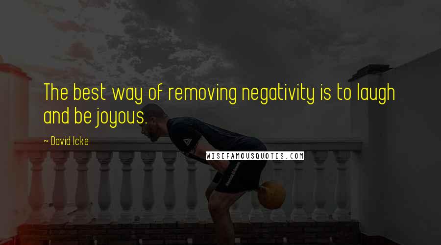 David Icke Quotes: The best way of removing negativity is to laugh and be joyous.