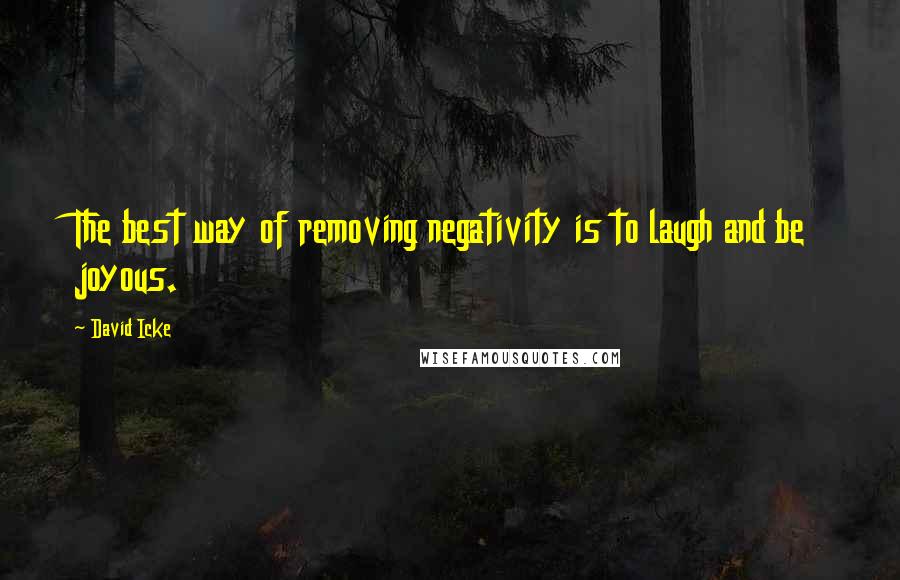 David Icke Quotes: The best way of removing negativity is to laugh and be joyous.