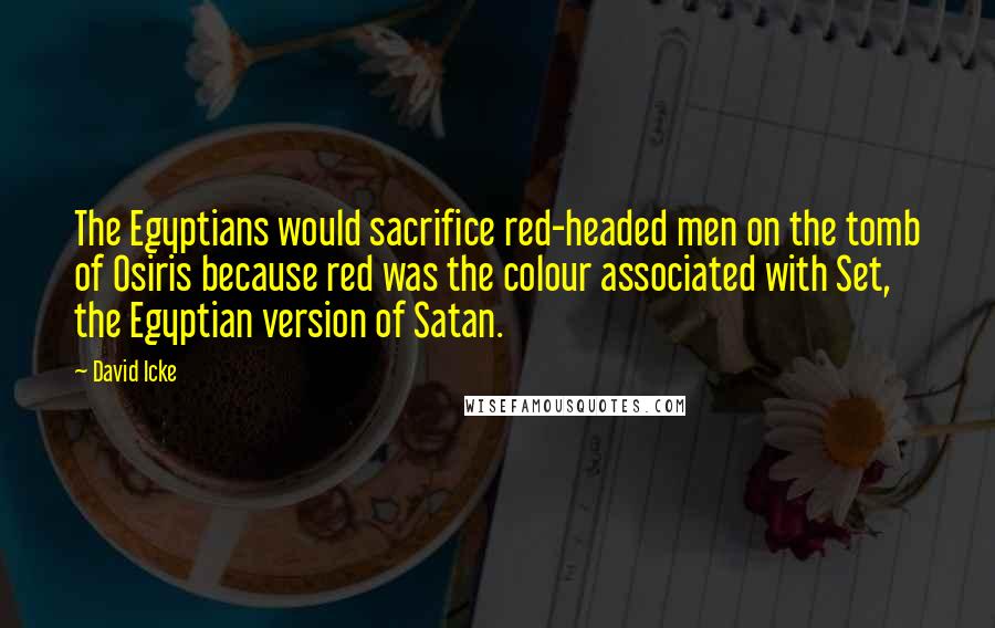 David Icke Quotes: The Egyptians would sacrifice red-headed men on the tomb of Osiris because red was the colour associated with Set, the Egyptian version of Satan.