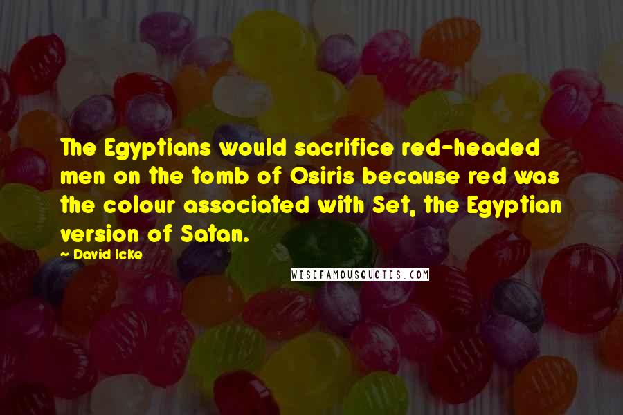 David Icke Quotes: The Egyptians would sacrifice red-headed men on the tomb of Osiris because red was the colour associated with Set, the Egyptian version of Satan.