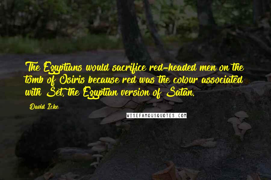 David Icke Quotes: The Egyptians would sacrifice red-headed men on the tomb of Osiris because red was the colour associated with Set, the Egyptian version of Satan.