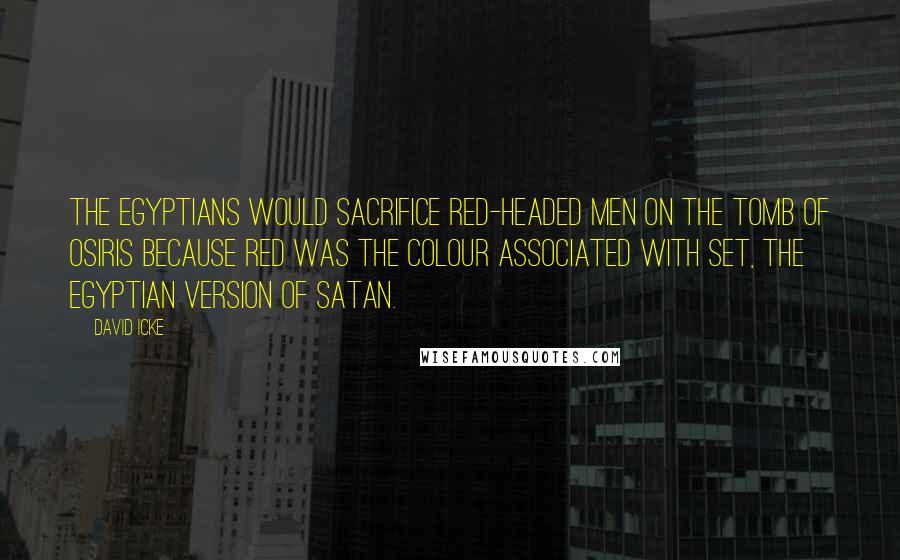 David Icke Quotes: The Egyptians would sacrifice red-headed men on the tomb of Osiris because red was the colour associated with Set, the Egyptian version of Satan.