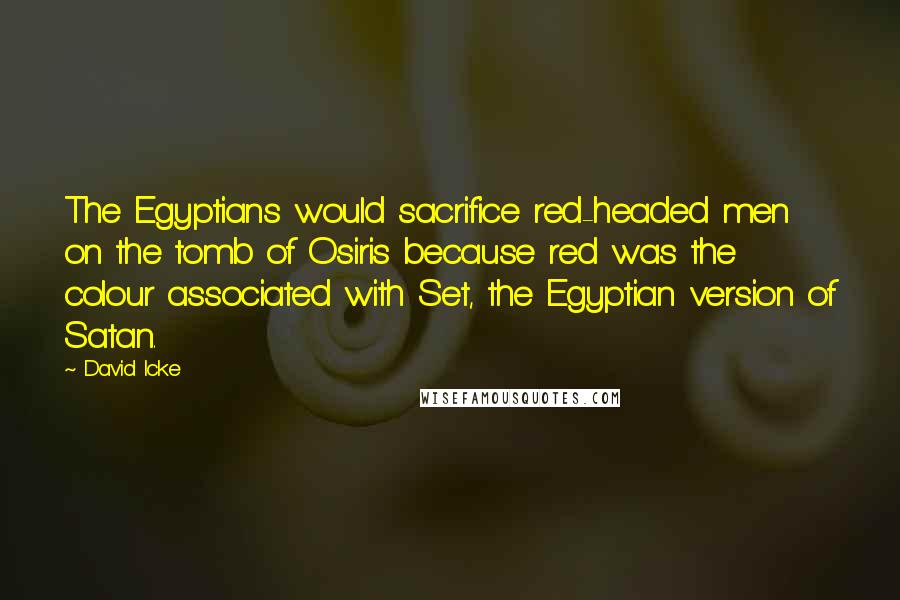 David Icke Quotes: The Egyptians would sacrifice red-headed men on the tomb of Osiris because red was the colour associated with Set, the Egyptian version of Satan.