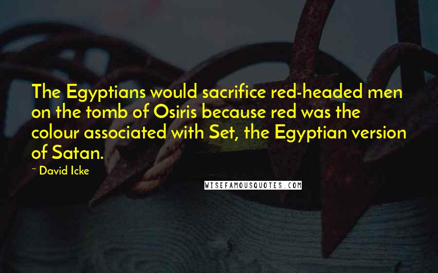 David Icke Quotes: The Egyptians would sacrifice red-headed men on the tomb of Osiris because red was the colour associated with Set, the Egyptian version of Satan.