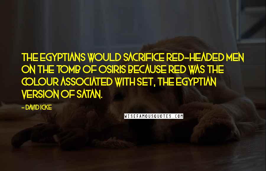 David Icke Quotes: The Egyptians would sacrifice red-headed men on the tomb of Osiris because red was the colour associated with Set, the Egyptian version of Satan.