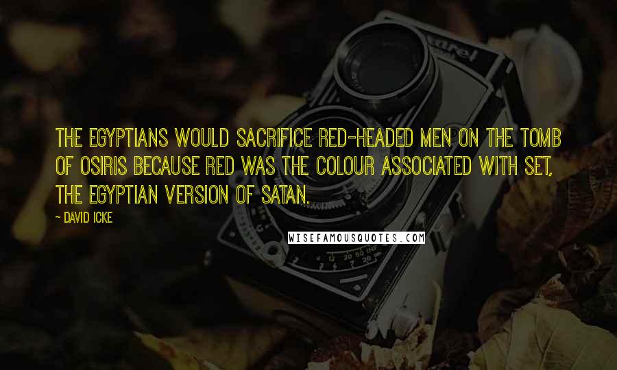 David Icke Quotes: The Egyptians would sacrifice red-headed men on the tomb of Osiris because red was the colour associated with Set, the Egyptian version of Satan.