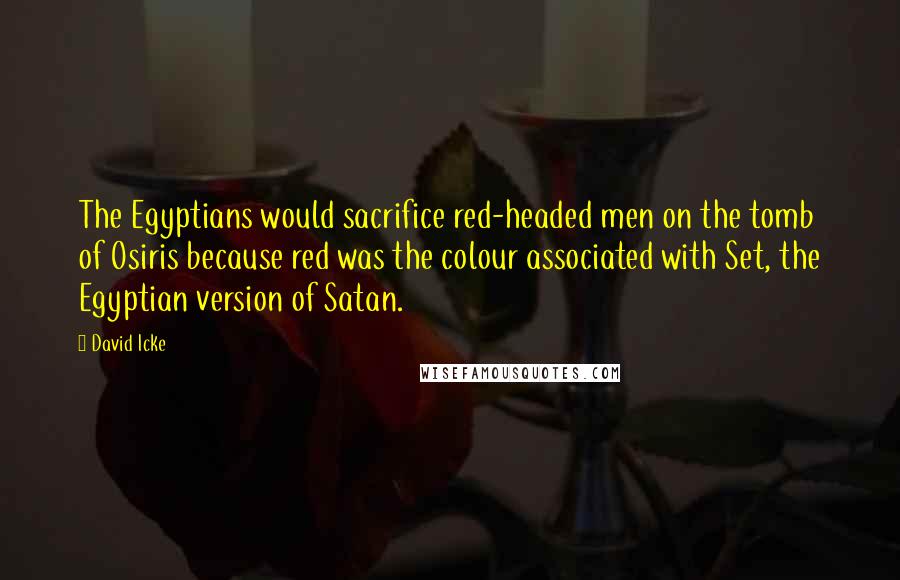 David Icke Quotes: The Egyptians would sacrifice red-headed men on the tomb of Osiris because red was the colour associated with Set, the Egyptian version of Satan.