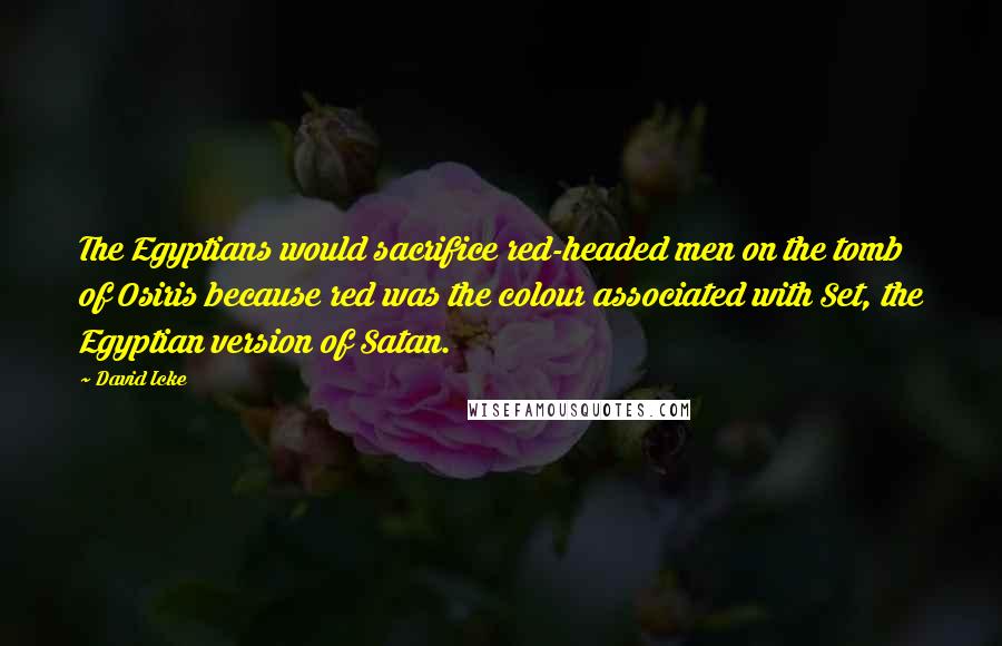 David Icke Quotes: The Egyptians would sacrifice red-headed men on the tomb of Osiris because red was the colour associated with Set, the Egyptian version of Satan.