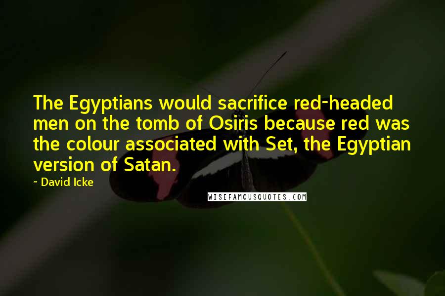 David Icke Quotes: The Egyptians would sacrifice red-headed men on the tomb of Osiris because red was the colour associated with Set, the Egyptian version of Satan.