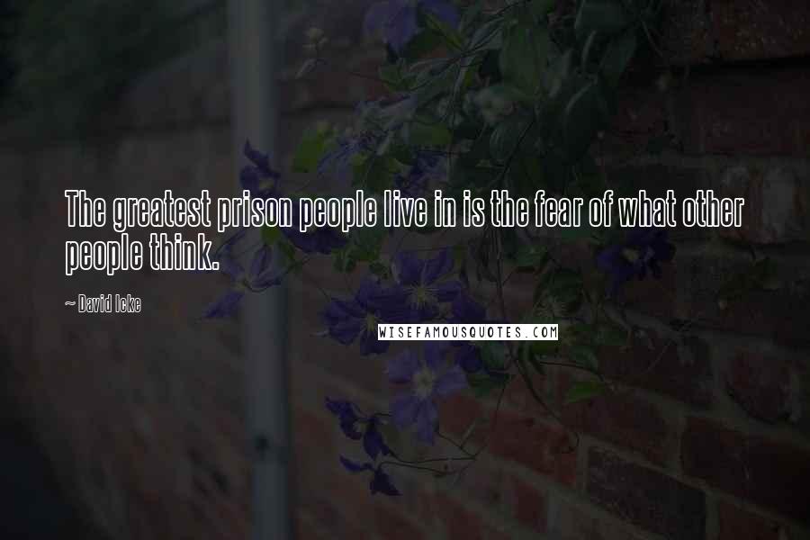 David Icke Quotes: The greatest prison people live in is the fear of what other people think.