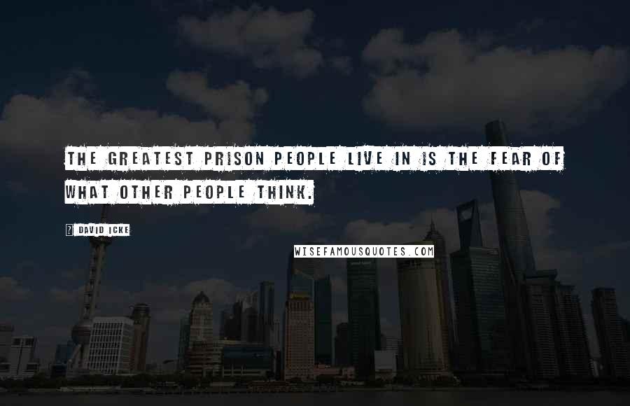David Icke Quotes: The greatest prison people live in is the fear of what other people think.