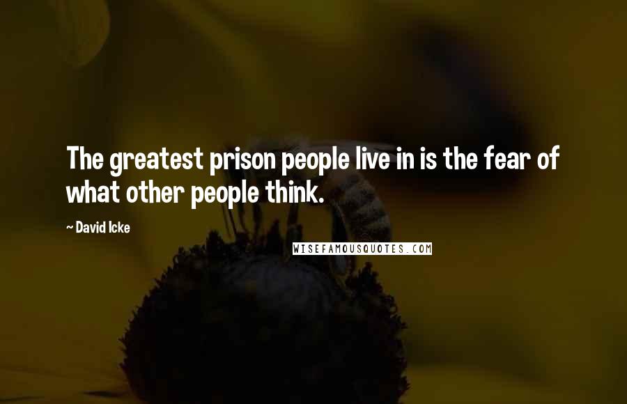 David Icke Quotes: The greatest prison people live in is the fear of what other people think.