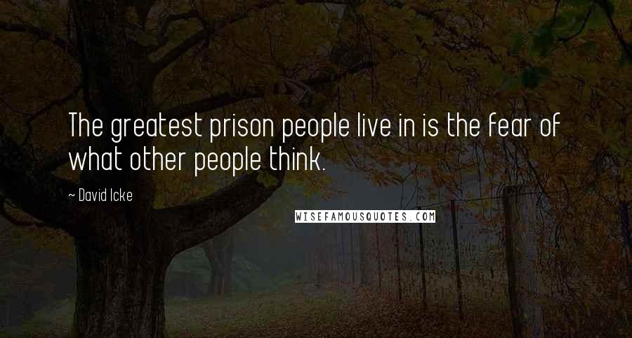 David Icke Quotes: The greatest prison people live in is the fear of what other people think.