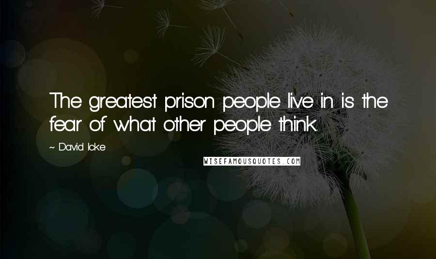 David Icke Quotes: The greatest prison people live in is the fear of what other people think.