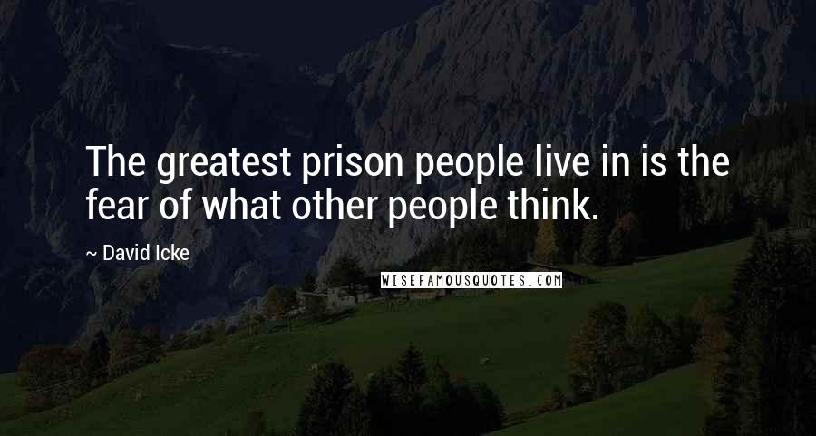 David Icke Quotes: The greatest prison people live in is the fear of what other people think.