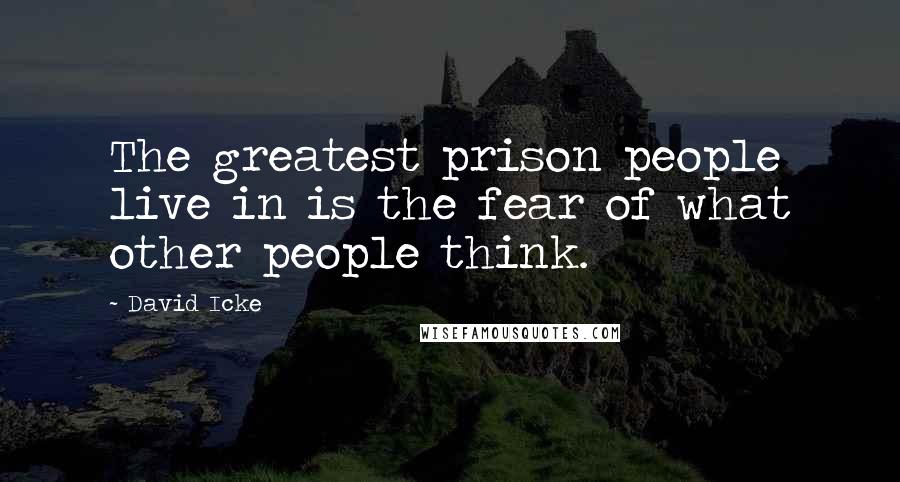 David Icke Quotes: The greatest prison people live in is the fear of what other people think.
